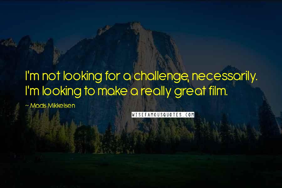 Mads Mikkelsen Quotes: I'm not looking for a challenge, necessarily. I'm looking to make a really great film.