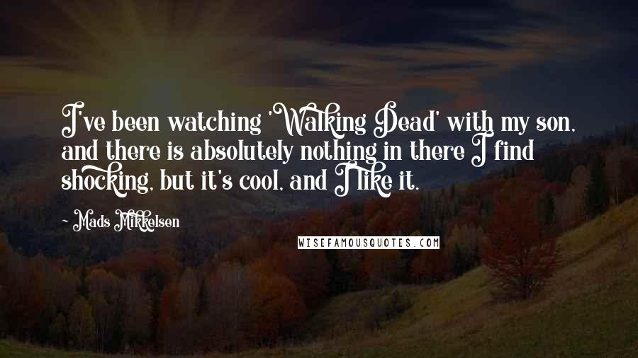 Mads Mikkelsen Quotes: I've been watching 'Walking Dead' with my son, and there is absolutely nothing in there I find shocking, but it's cool, and I like it.