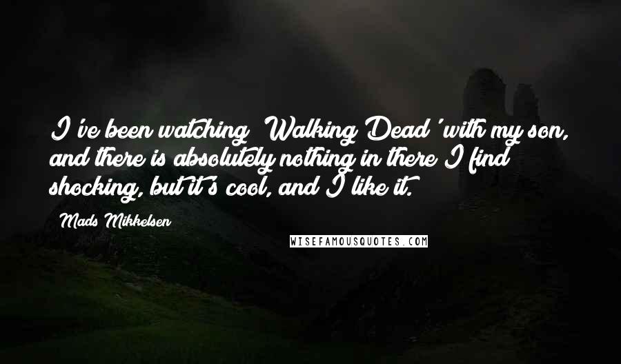 Mads Mikkelsen Quotes: I've been watching 'Walking Dead' with my son, and there is absolutely nothing in there I find shocking, but it's cool, and I like it.