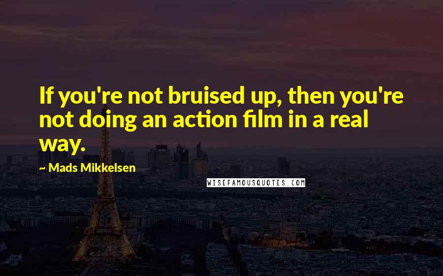 Mads Mikkelsen Quotes: If you're not bruised up, then you're not doing an action film in a real way.