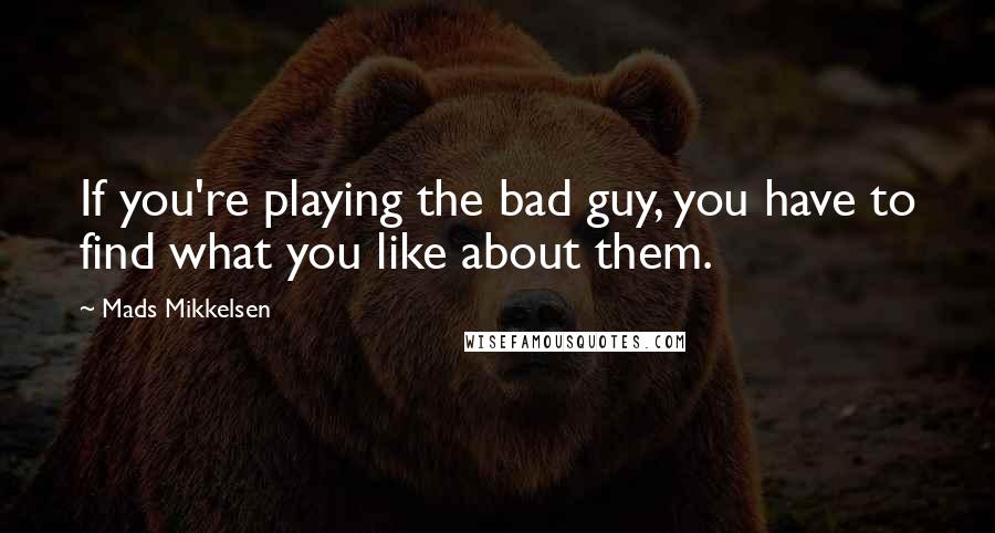 Mads Mikkelsen Quotes: If you're playing the bad guy, you have to find what you like about them.