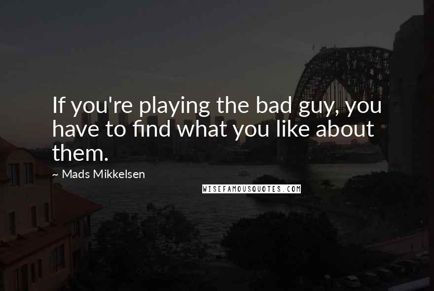 Mads Mikkelsen Quotes: If you're playing the bad guy, you have to find what you like about them.