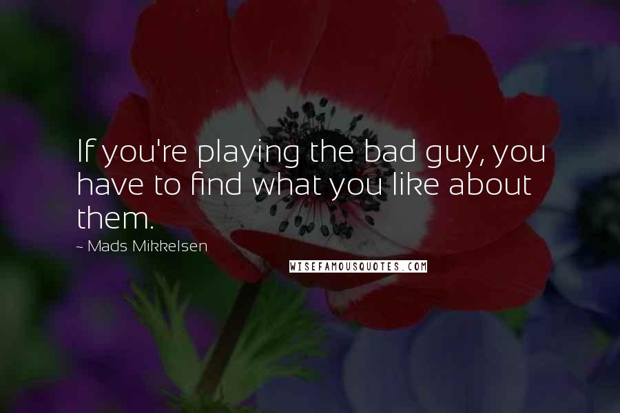 Mads Mikkelsen Quotes: If you're playing the bad guy, you have to find what you like about them.