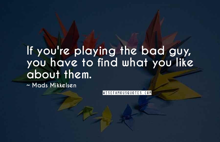 Mads Mikkelsen Quotes: If you're playing the bad guy, you have to find what you like about them.