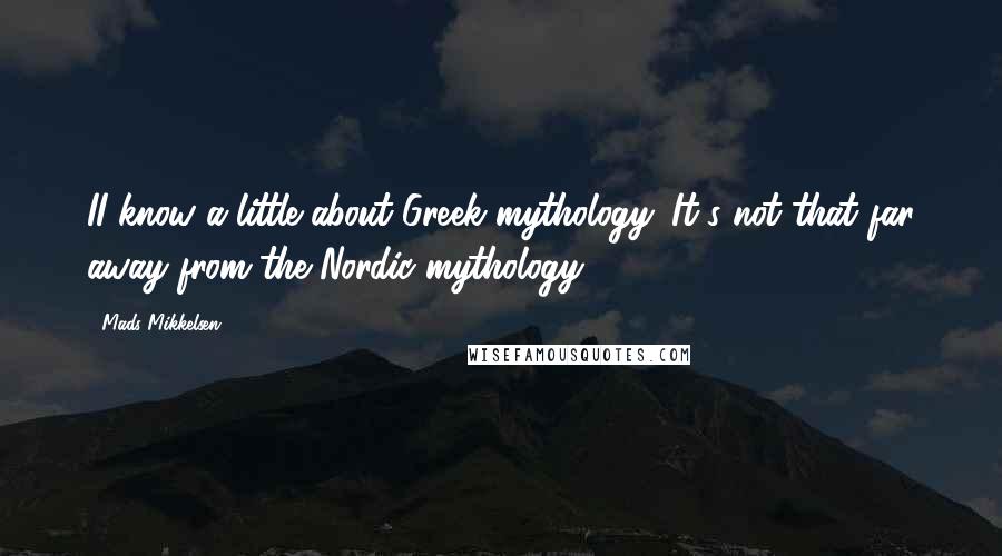 Mads Mikkelsen Quotes: II know a little about Greek mythology. It's not that far away from the Nordic mythology.