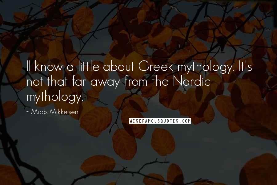 Mads Mikkelsen Quotes: II know a little about Greek mythology. It's not that far away from the Nordic mythology.