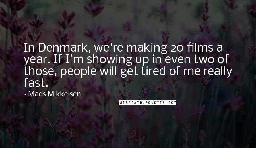 Mads Mikkelsen Quotes: In Denmark, we're making 20 films a year. If I'm showing up in even two of those, people will get tired of me really fast.