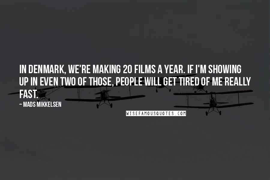 Mads Mikkelsen Quotes: In Denmark, we're making 20 films a year. If I'm showing up in even two of those, people will get tired of me really fast.
