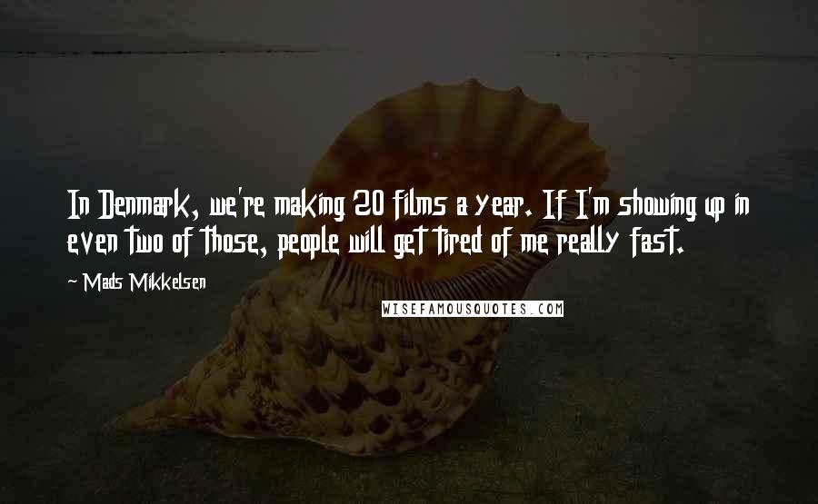 Mads Mikkelsen Quotes: In Denmark, we're making 20 films a year. If I'm showing up in even two of those, people will get tired of me really fast.