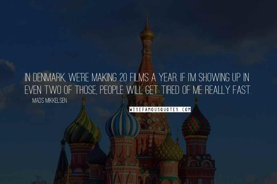 Mads Mikkelsen Quotes: In Denmark, we're making 20 films a year. If I'm showing up in even two of those, people will get tired of me really fast.