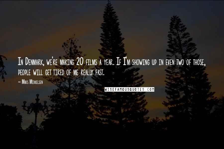 Mads Mikkelsen Quotes: In Denmark, we're making 20 films a year. If I'm showing up in even two of those, people will get tired of me really fast.