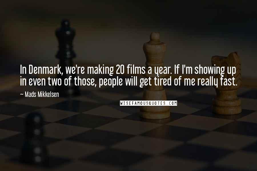 Mads Mikkelsen Quotes: In Denmark, we're making 20 films a year. If I'm showing up in even two of those, people will get tired of me really fast.