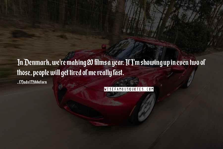 Mads Mikkelsen Quotes: In Denmark, we're making 20 films a year. If I'm showing up in even two of those, people will get tired of me really fast.