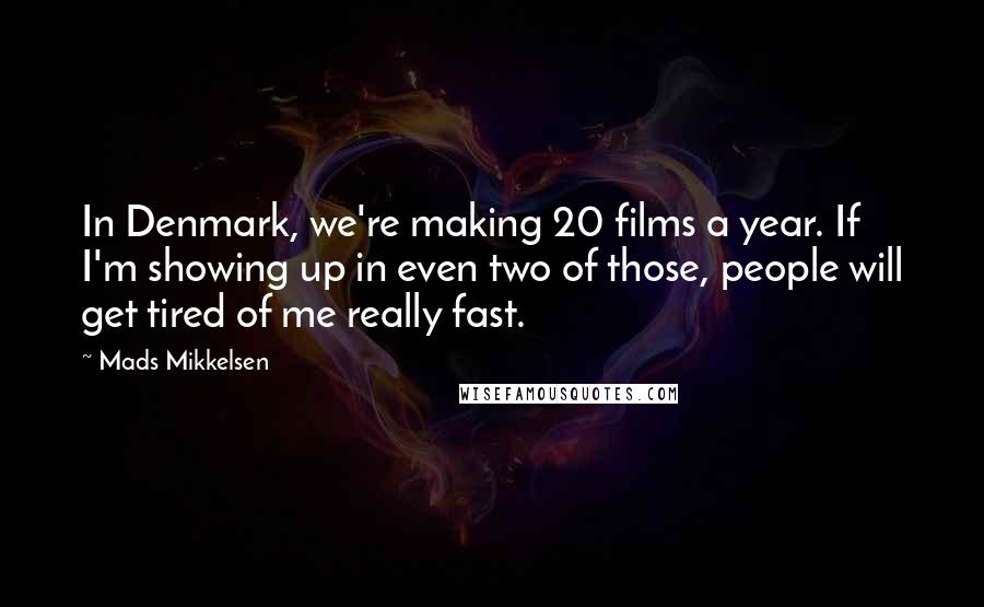 Mads Mikkelsen Quotes: In Denmark, we're making 20 films a year. If I'm showing up in even two of those, people will get tired of me really fast.