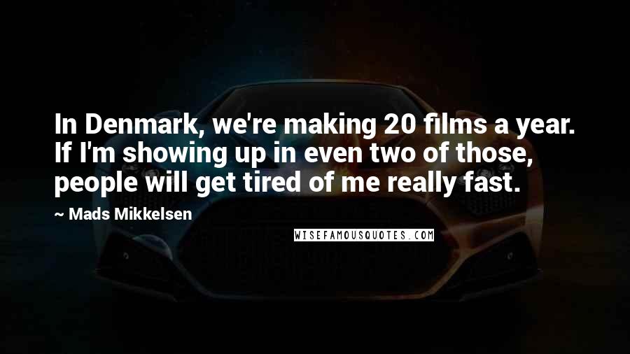 Mads Mikkelsen Quotes: In Denmark, we're making 20 films a year. If I'm showing up in even two of those, people will get tired of me really fast.