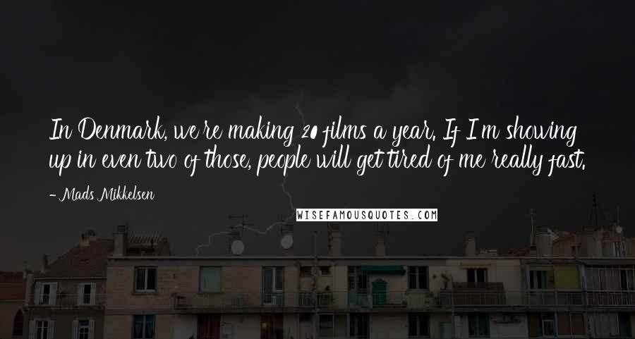 Mads Mikkelsen Quotes: In Denmark, we're making 20 films a year. If I'm showing up in even two of those, people will get tired of me really fast.