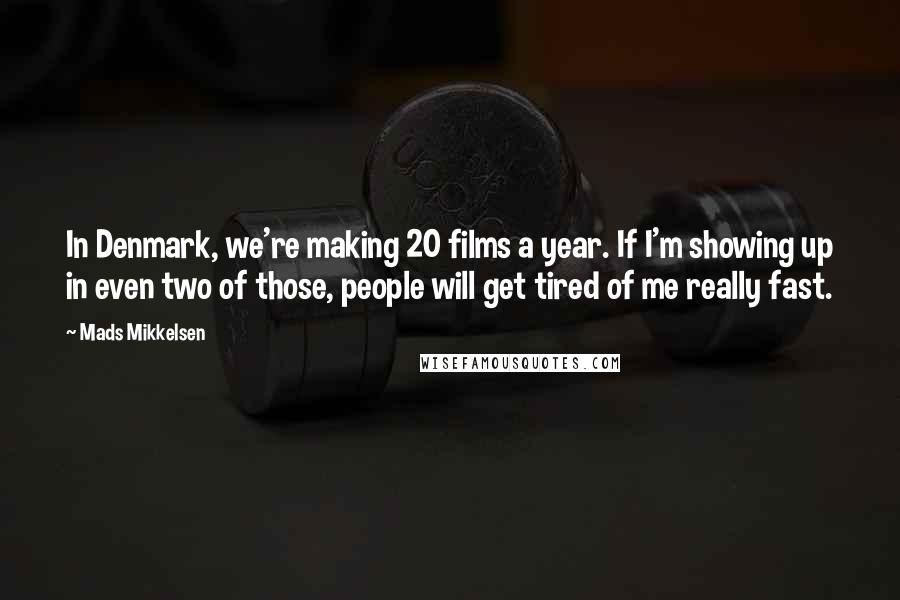 Mads Mikkelsen Quotes: In Denmark, we're making 20 films a year. If I'm showing up in even two of those, people will get tired of me really fast.