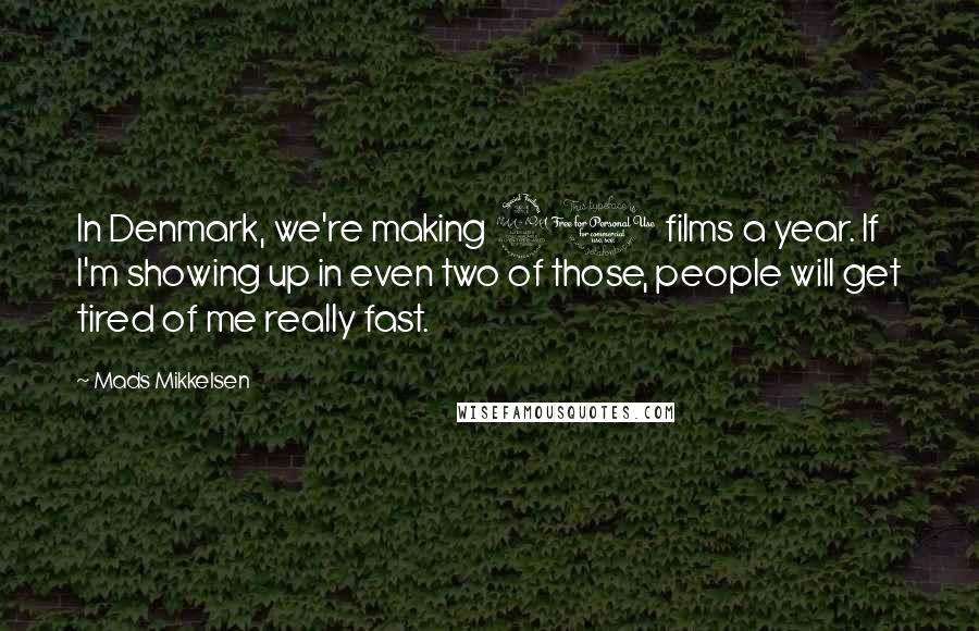 Mads Mikkelsen Quotes: In Denmark, we're making 20 films a year. If I'm showing up in even two of those, people will get tired of me really fast.