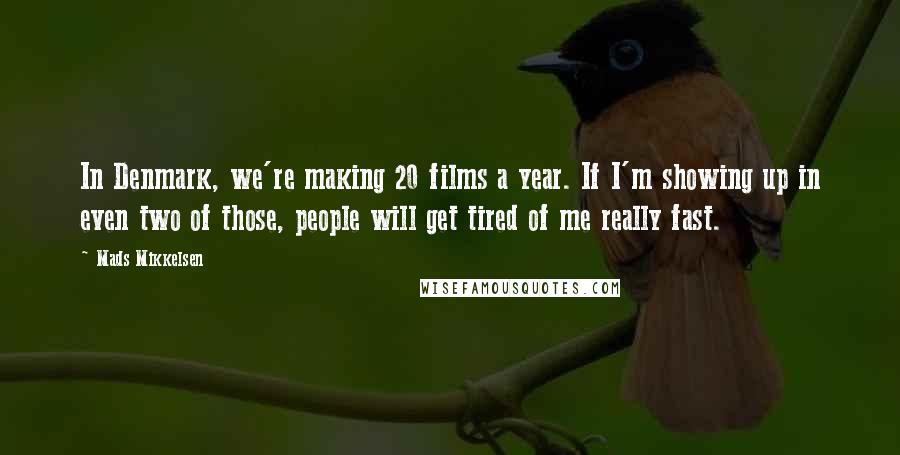 Mads Mikkelsen Quotes: In Denmark, we're making 20 films a year. If I'm showing up in even two of those, people will get tired of me really fast.