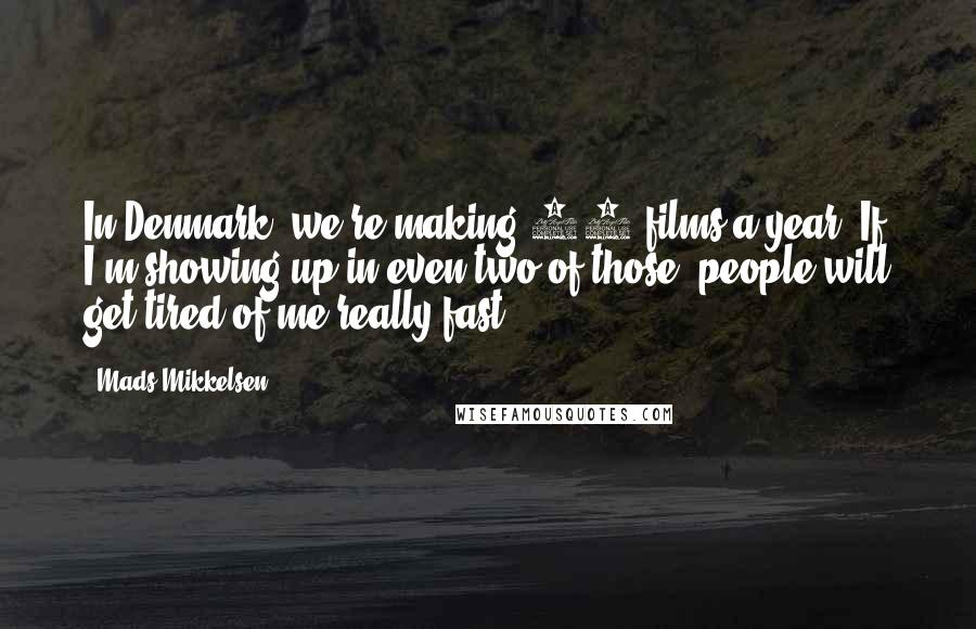 Mads Mikkelsen Quotes: In Denmark, we're making 20 films a year. If I'm showing up in even two of those, people will get tired of me really fast.