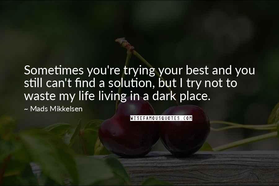 Mads Mikkelsen Quotes: Sometimes you're trying your best and you still can't find a solution, but I try not to waste my life living in a dark place.