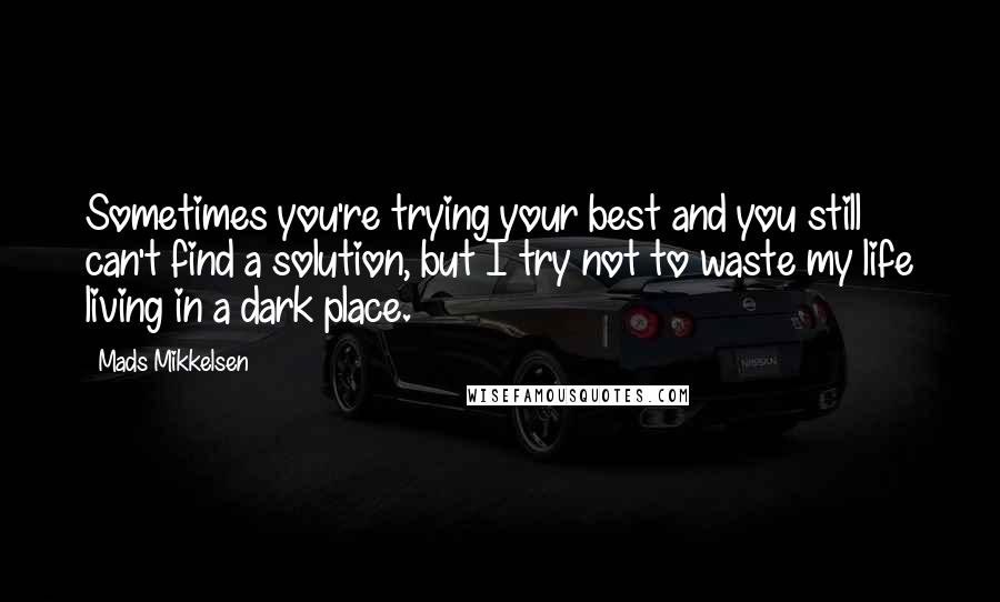 Mads Mikkelsen Quotes: Sometimes you're trying your best and you still can't find a solution, but I try not to waste my life living in a dark place.