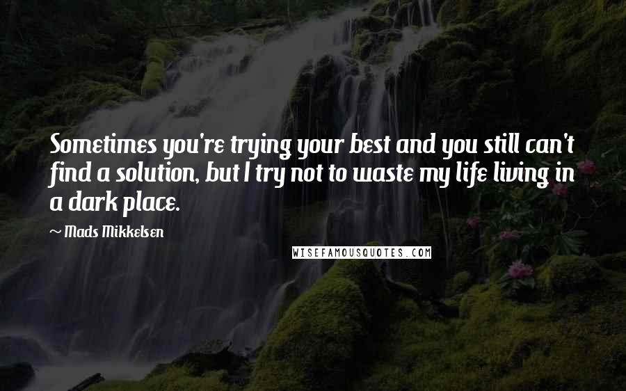 Mads Mikkelsen Quotes: Sometimes you're trying your best and you still can't find a solution, but I try not to waste my life living in a dark place.