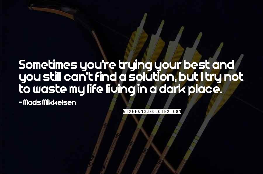 Mads Mikkelsen Quotes: Sometimes you're trying your best and you still can't find a solution, but I try not to waste my life living in a dark place.