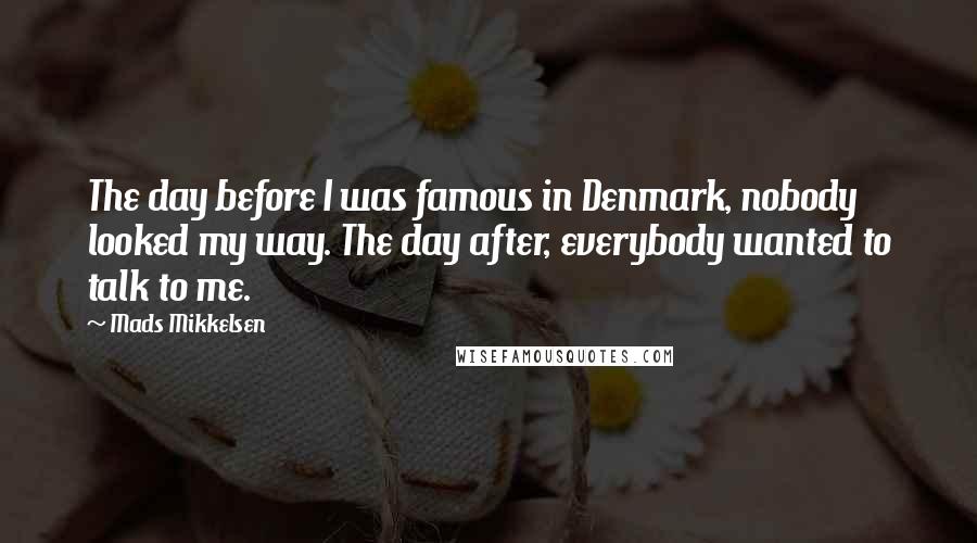 Mads Mikkelsen Quotes: The day before I was famous in Denmark, nobody looked my way. The day after, everybody wanted to talk to me.