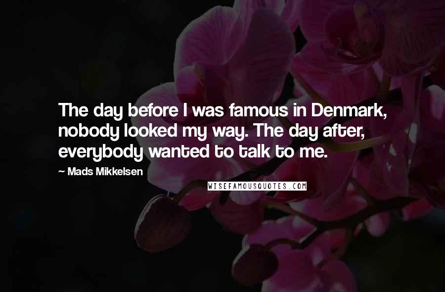 Mads Mikkelsen Quotes: The day before I was famous in Denmark, nobody looked my way. The day after, everybody wanted to talk to me.