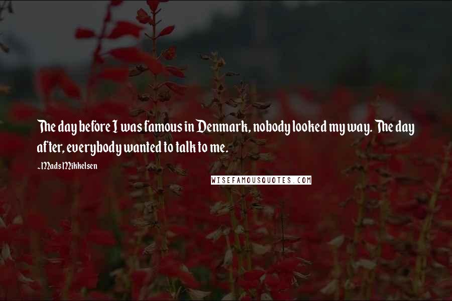 Mads Mikkelsen Quotes: The day before I was famous in Denmark, nobody looked my way. The day after, everybody wanted to talk to me.