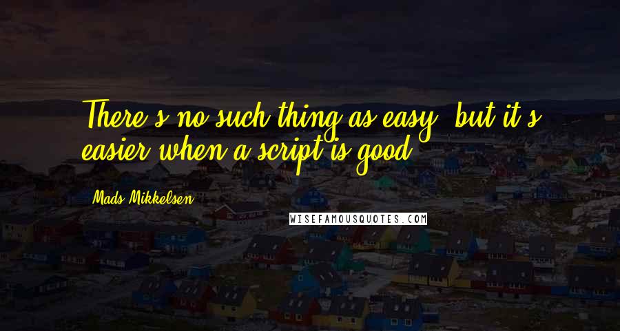 Mads Mikkelsen Quotes: There's no such thing as easy, but it's easier when a script is good.