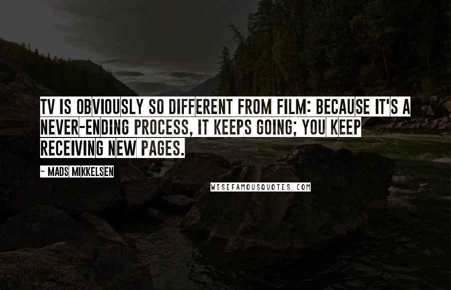 Mads Mikkelsen Quotes: TV is obviously so different from film: because it's a never-ending process, it keeps going; you keep receiving new pages.