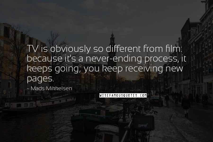 Mads Mikkelsen Quotes: TV is obviously so different from film: because it's a never-ending process, it keeps going; you keep receiving new pages.