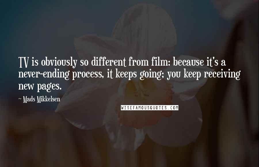 Mads Mikkelsen Quotes: TV is obviously so different from film: because it's a never-ending process, it keeps going; you keep receiving new pages.