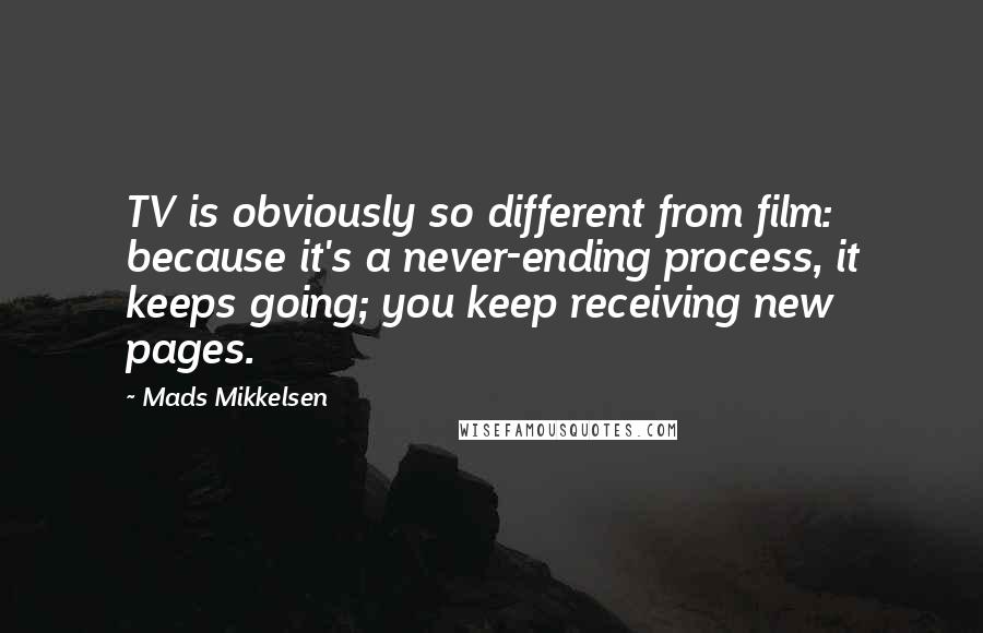 Mads Mikkelsen Quotes: TV is obviously so different from film: because it's a never-ending process, it keeps going; you keep receiving new pages.