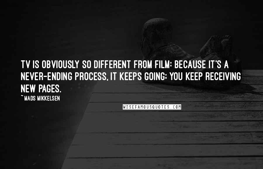 Mads Mikkelsen Quotes: TV is obviously so different from film: because it's a never-ending process, it keeps going; you keep receiving new pages.