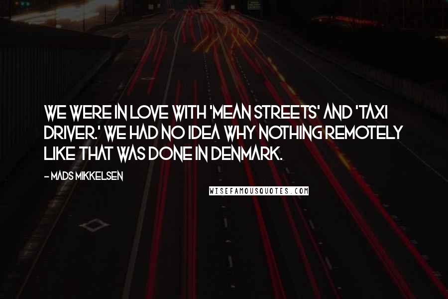 Mads Mikkelsen Quotes: We were in love with 'Mean Streets' and 'Taxi Driver.' We had no idea why nothing remotely like that was done in Denmark.