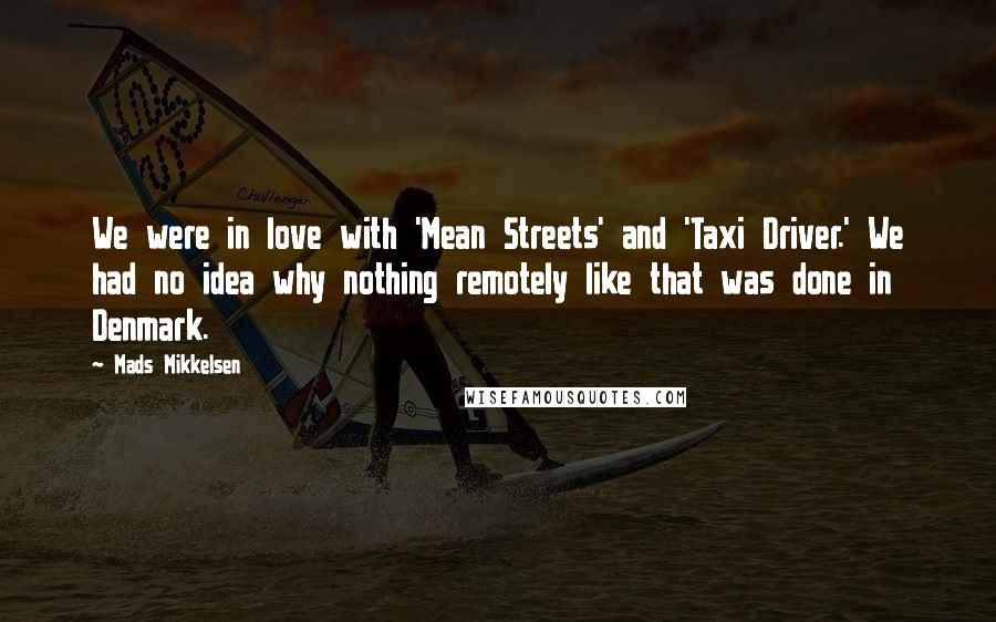 Mads Mikkelsen Quotes: We were in love with 'Mean Streets' and 'Taxi Driver.' We had no idea why nothing remotely like that was done in Denmark.