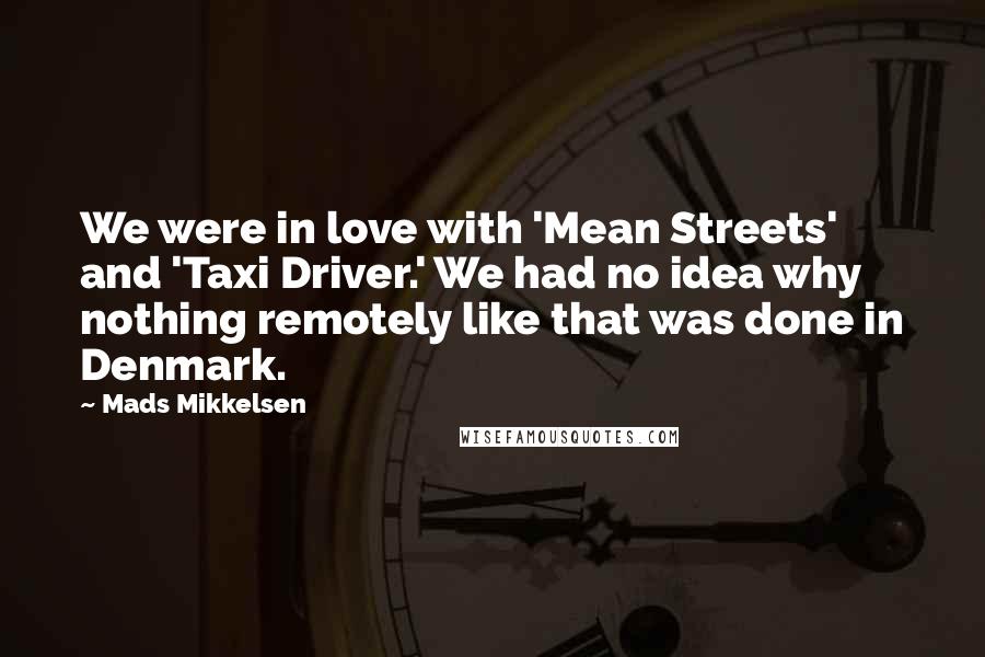 Mads Mikkelsen Quotes: We were in love with 'Mean Streets' and 'Taxi Driver.' We had no idea why nothing remotely like that was done in Denmark.