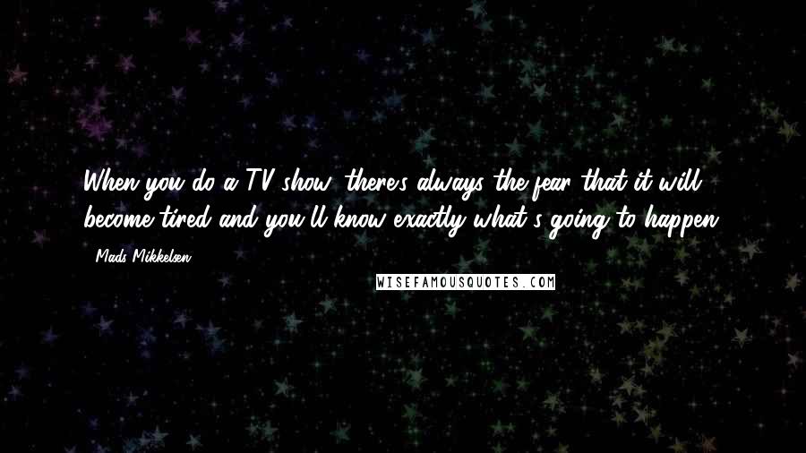 Mads Mikkelsen Quotes: When you do a TV show, there's always the fear that it will become tired and you'll know exactly what's going to happen.