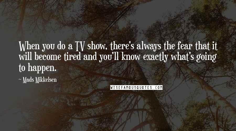 Mads Mikkelsen Quotes: When you do a TV show, there's always the fear that it will become tired and you'll know exactly what's going to happen.