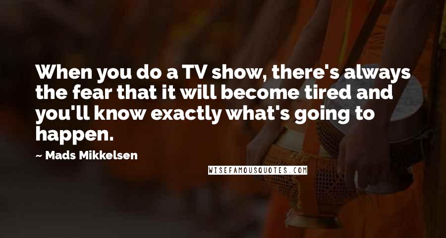 Mads Mikkelsen Quotes: When you do a TV show, there's always the fear that it will become tired and you'll know exactly what's going to happen.