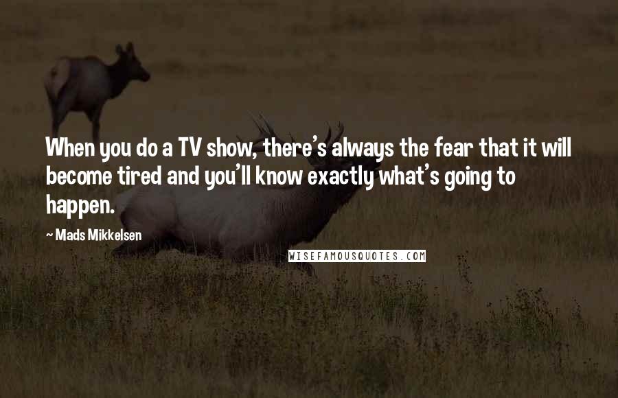 Mads Mikkelsen Quotes: When you do a TV show, there's always the fear that it will become tired and you'll know exactly what's going to happen.