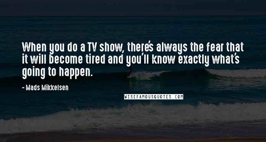 Mads Mikkelsen Quotes: When you do a TV show, there's always the fear that it will become tired and you'll know exactly what's going to happen.