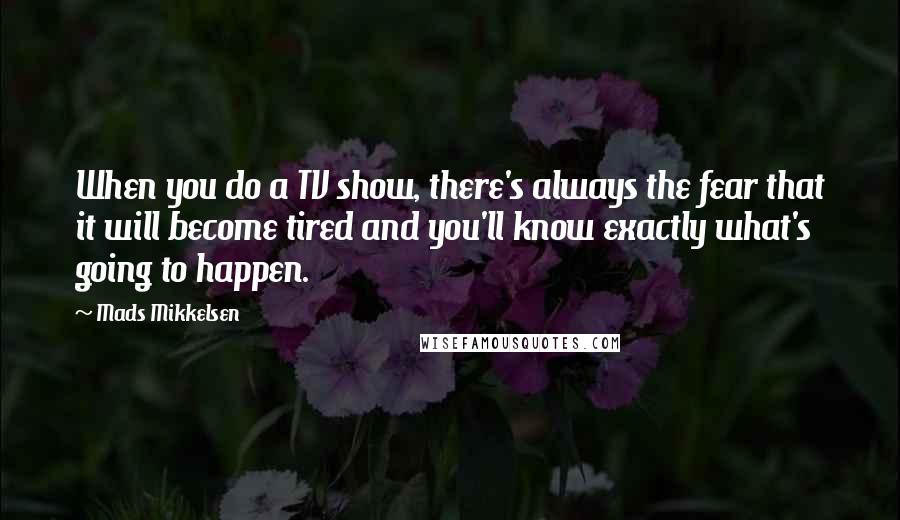 Mads Mikkelsen Quotes: When you do a TV show, there's always the fear that it will become tired and you'll know exactly what's going to happen.