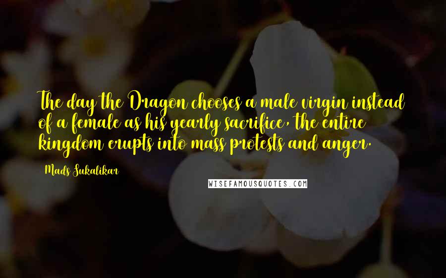 Mads Sukalikar Quotes: The day the Dragon chooses a male virgin instead of a female as his yearly sacrifice, the entire kingdom erupts into mass protests and anger.