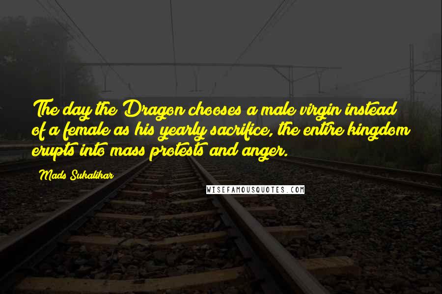 Mads Sukalikar Quotes: The day the Dragon chooses a male virgin instead of a female as his yearly sacrifice, the entire kingdom erupts into mass protests and anger.