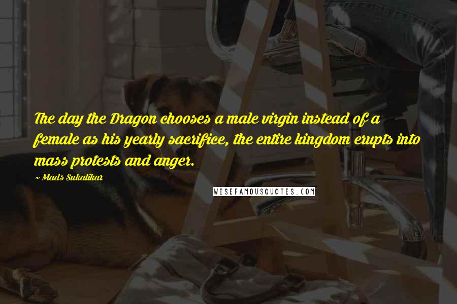 Mads Sukalikar Quotes: The day the Dragon chooses a male virgin instead of a female as his yearly sacrifice, the entire kingdom erupts into mass protests and anger.