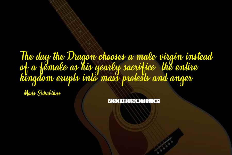 Mads Sukalikar Quotes: The day the Dragon chooses a male virgin instead of a female as his yearly sacrifice, the entire kingdom erupts into mass protests and anger.